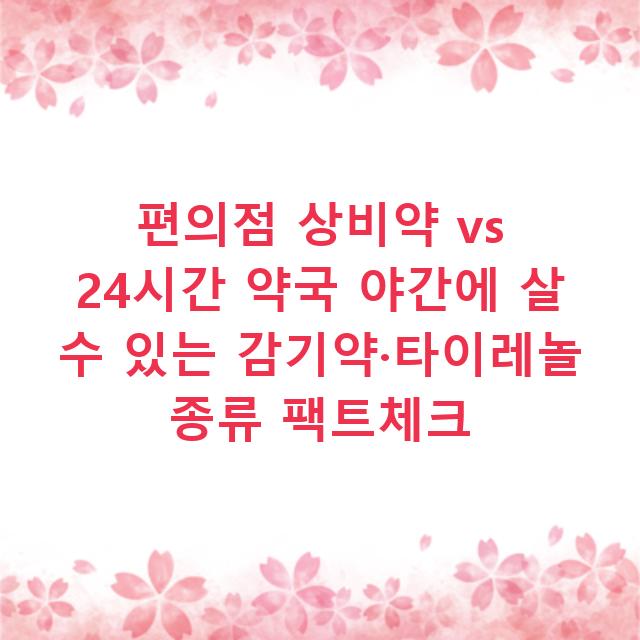 편의점 상비약 vs 24시간 약국 야간에 살 수 있는 감기약·타이레놀 종류 팩트체크