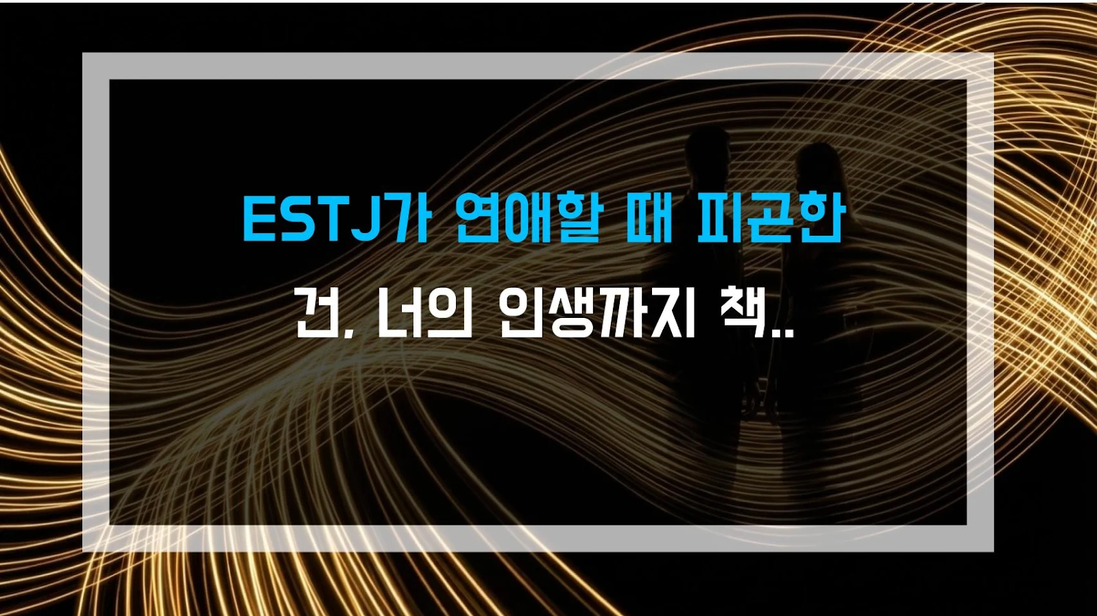 ESTJ가 연애할 때 피곤한 건, 너의 인생까지 책임지려 하기 때문이다