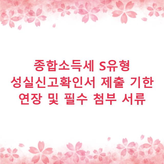 종합소득세 S유형 성실신고확인서 제출 기한 연장 및 필수 첨부 서류