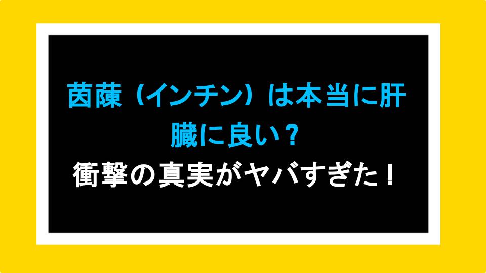 茵蔯（インチン）は本当に肝臓に良い？衝撃の真実がヤバすぎた！