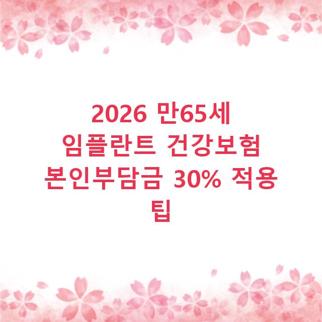2026 만65세 임플란트 건강보험 본인부담금 30% 적용 팁