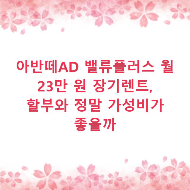 아반떼AD 밸류플러스 월 23만 원 장기렌트, 할부와 정말 가성비가 좋을까