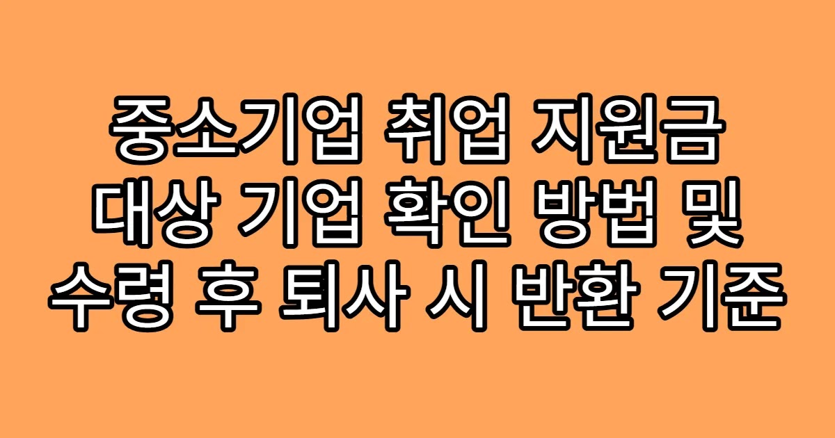 중소기업 취업 지원금 대상 기업 확인 방법 및 수령 후 퇴사 시 반환 기준