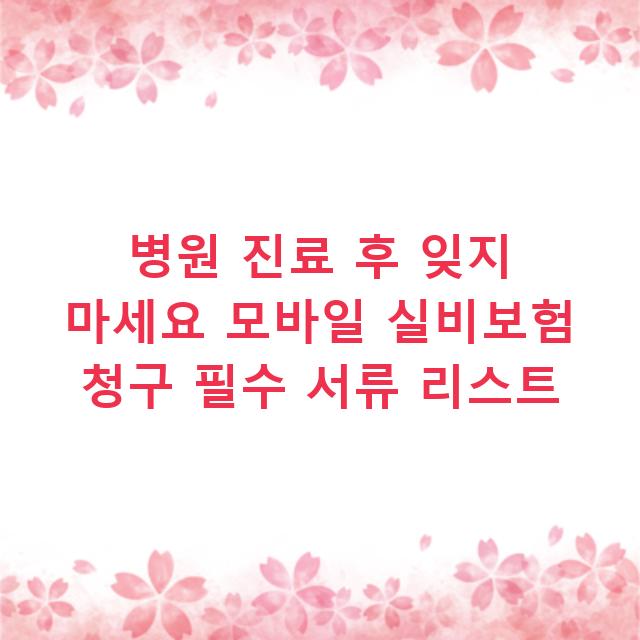 병원 진료 후 잊지 마세요 모바일 실비보험 청구 필수 서류 리스트