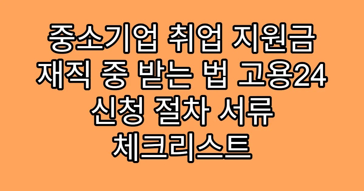 중소기업 취업 지원금 재직 중 받는 법 고용24 신청 절차 서류 체크리스트