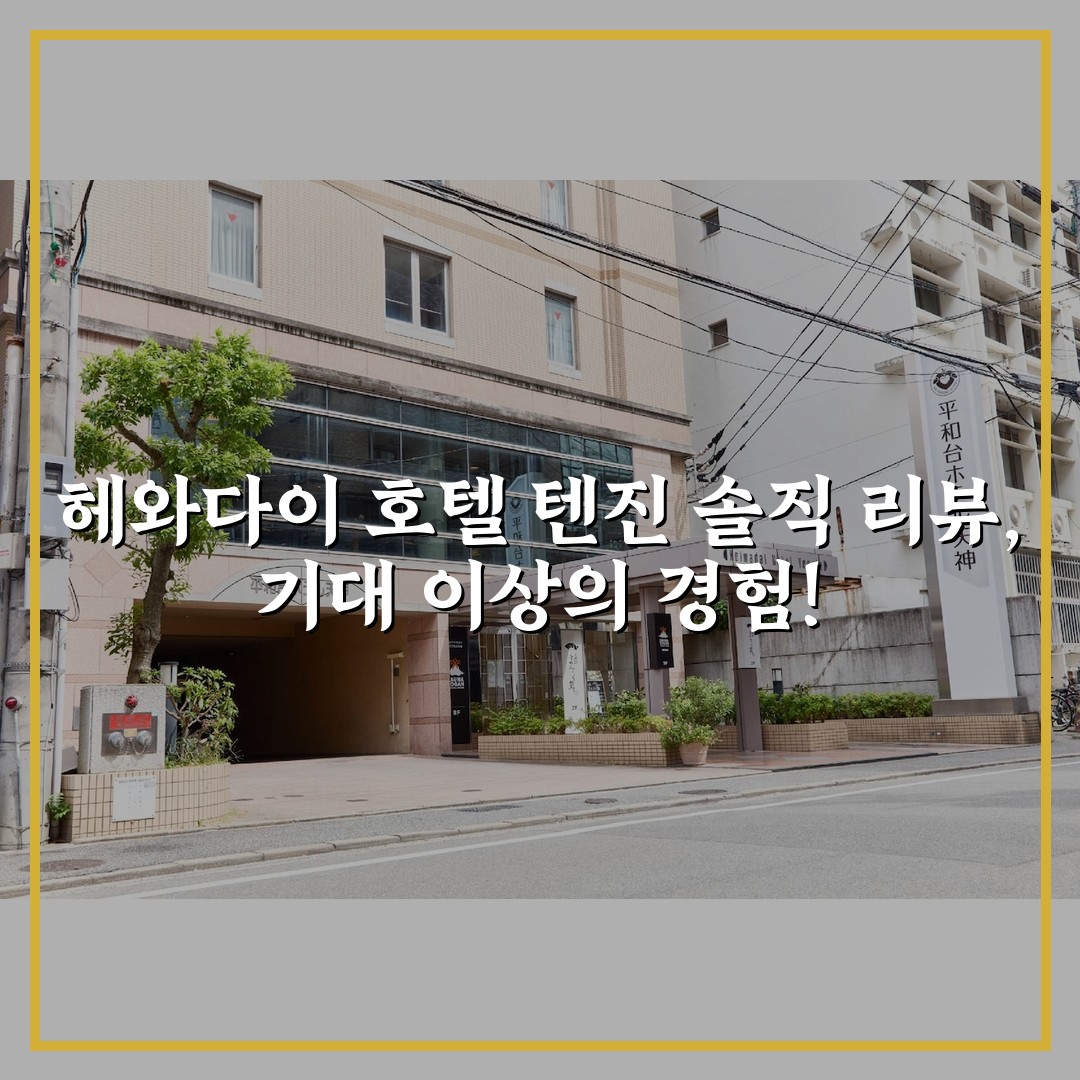 헤와다이 호텔 텐진 솔직 리뷰, 기대 이상의 경험!