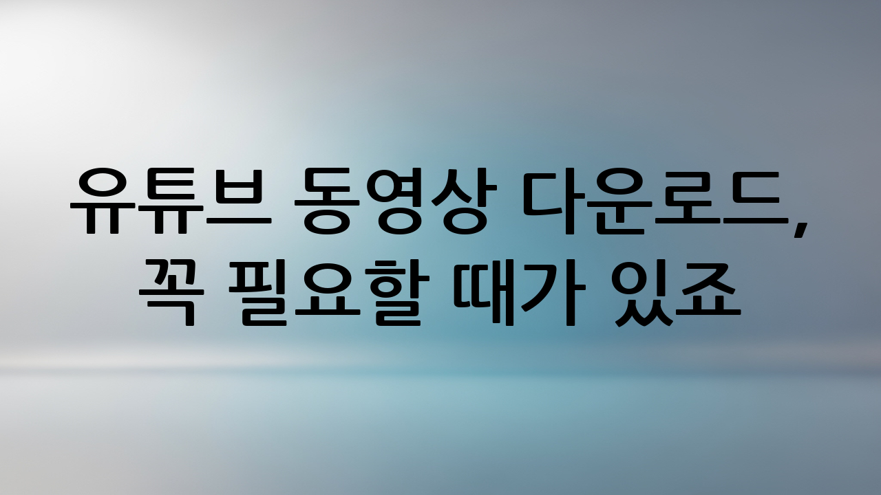 유튜브 동영상 다운로드, 꼭 필요할 때가 있죠?
