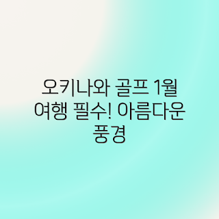 오키나와 1월 골프여행, 꼭 가야 할 이유는?