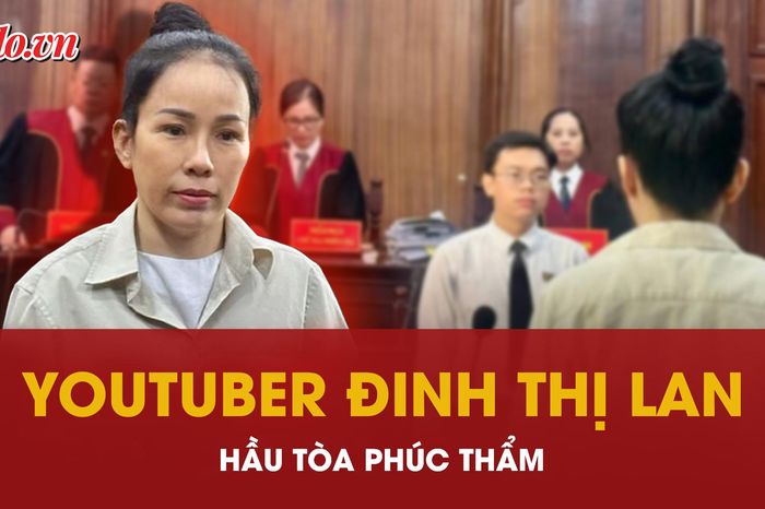Đang xét xử phúc thẩm YouTuber Đinh Thị Lan - Báo Pháp Luật TP.HCM
