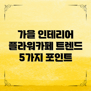 플라워카페 인테리어, 카페 인테리어 트렌드, 가을 인테리어, 플라워카페 디자인, 플라워 인테리어