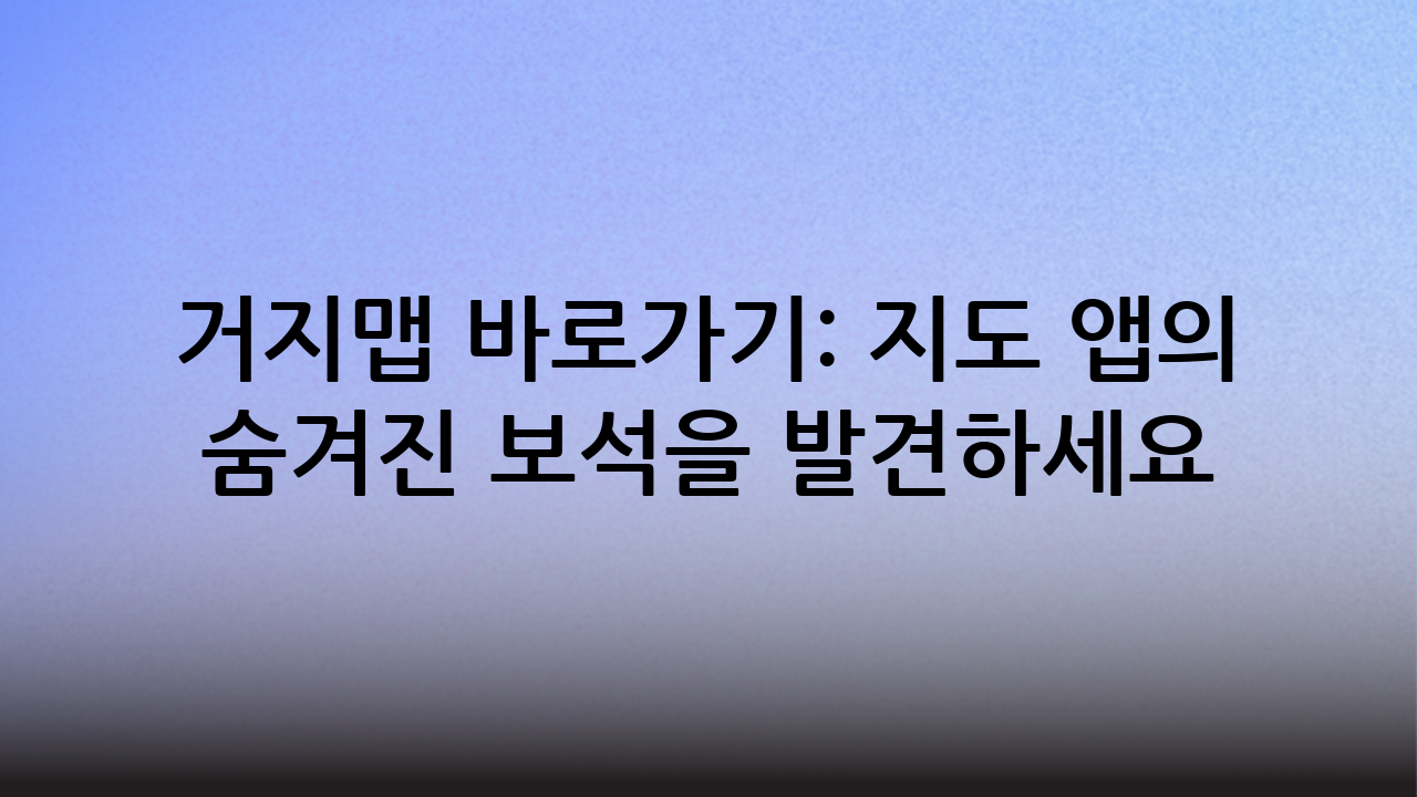 거지맵 바로가기: 지도 앱의 숨겨진 보석을 발견하세요!