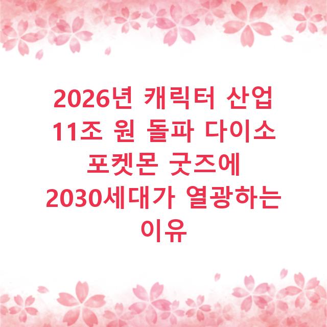 2026년 캐릭터 산업 11조 원 돌파 다이소 포켓몬 굿즈에 2030세대가 열광하는 이유