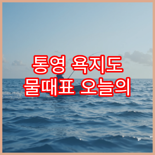 통영 욕지도 물때표 오늘의 남해 조수간만과 낚시시간 정리