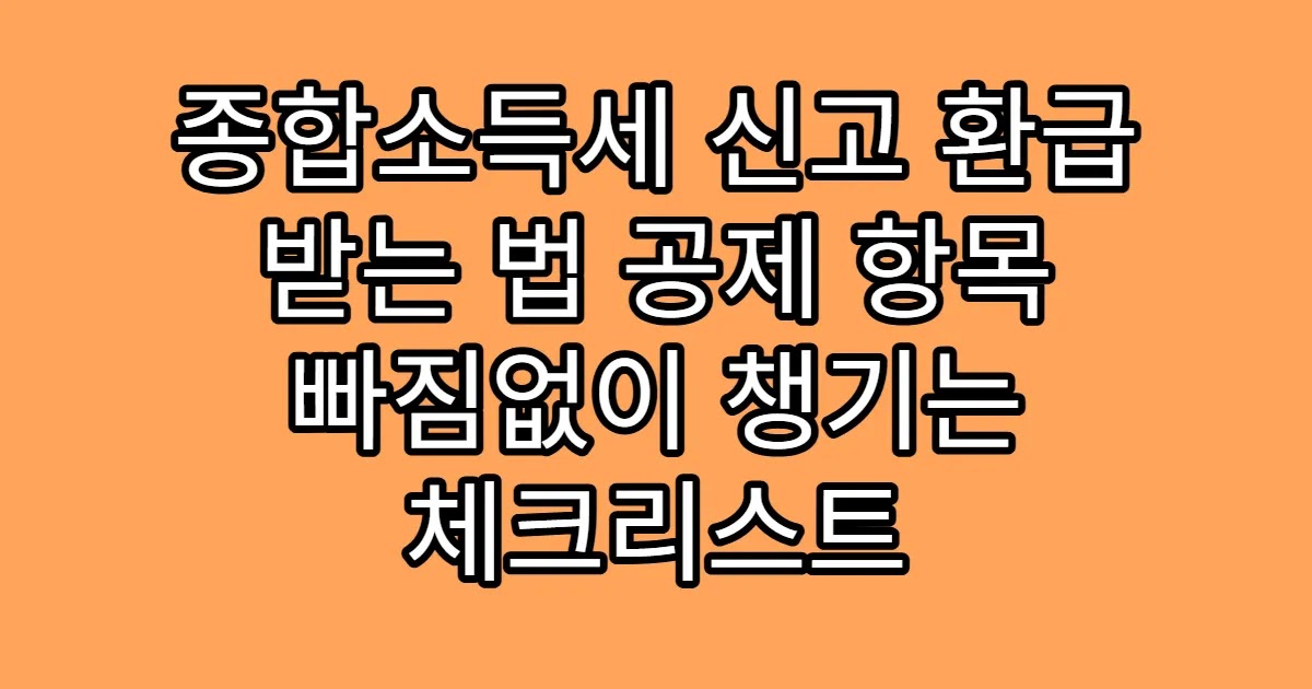 종합소득세 신고 환급 받는 법 공제 항목 빠짐없이 챙기는 체크리스트