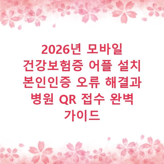 2026년 모바일 건강보험증 어플 설치 본인인증 오류 해결과 병원 QR 접수 완벽 가이드
