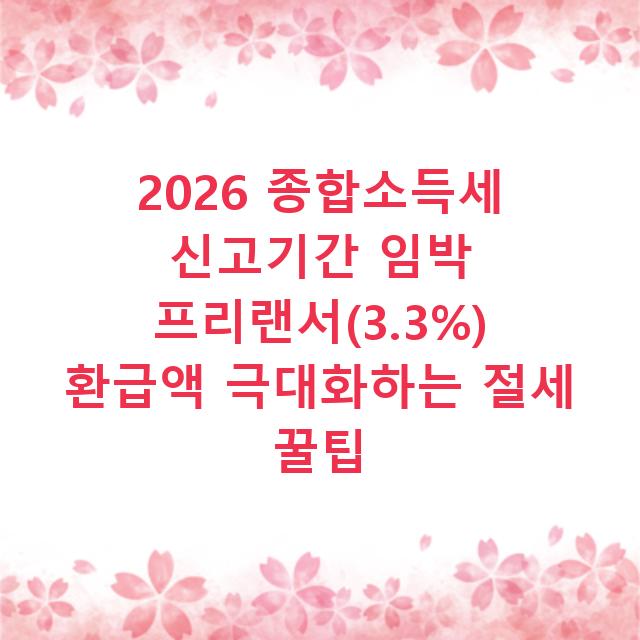 2026 종합소득세 신고기간 임박 프리랜서(3.3%) 환급액 극대화하는 절세 꿀팁