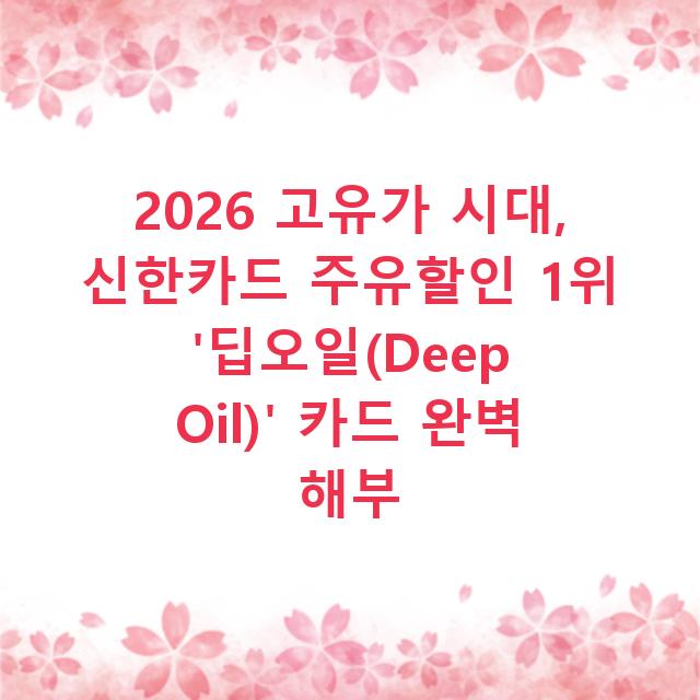2026 고유가 시대, 신한카드 주유할인 1위 ‘딥오일(Deep Oil)’ 카드 완벽 해부