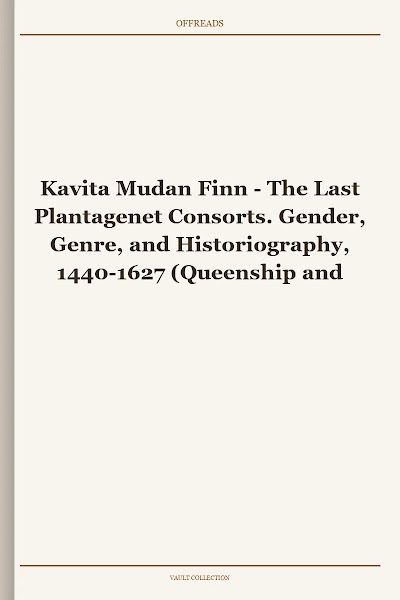 The Last Plantagenet Consorts. Gender, Genre, and Historiography, 1440-1627 (Queenship and Power)