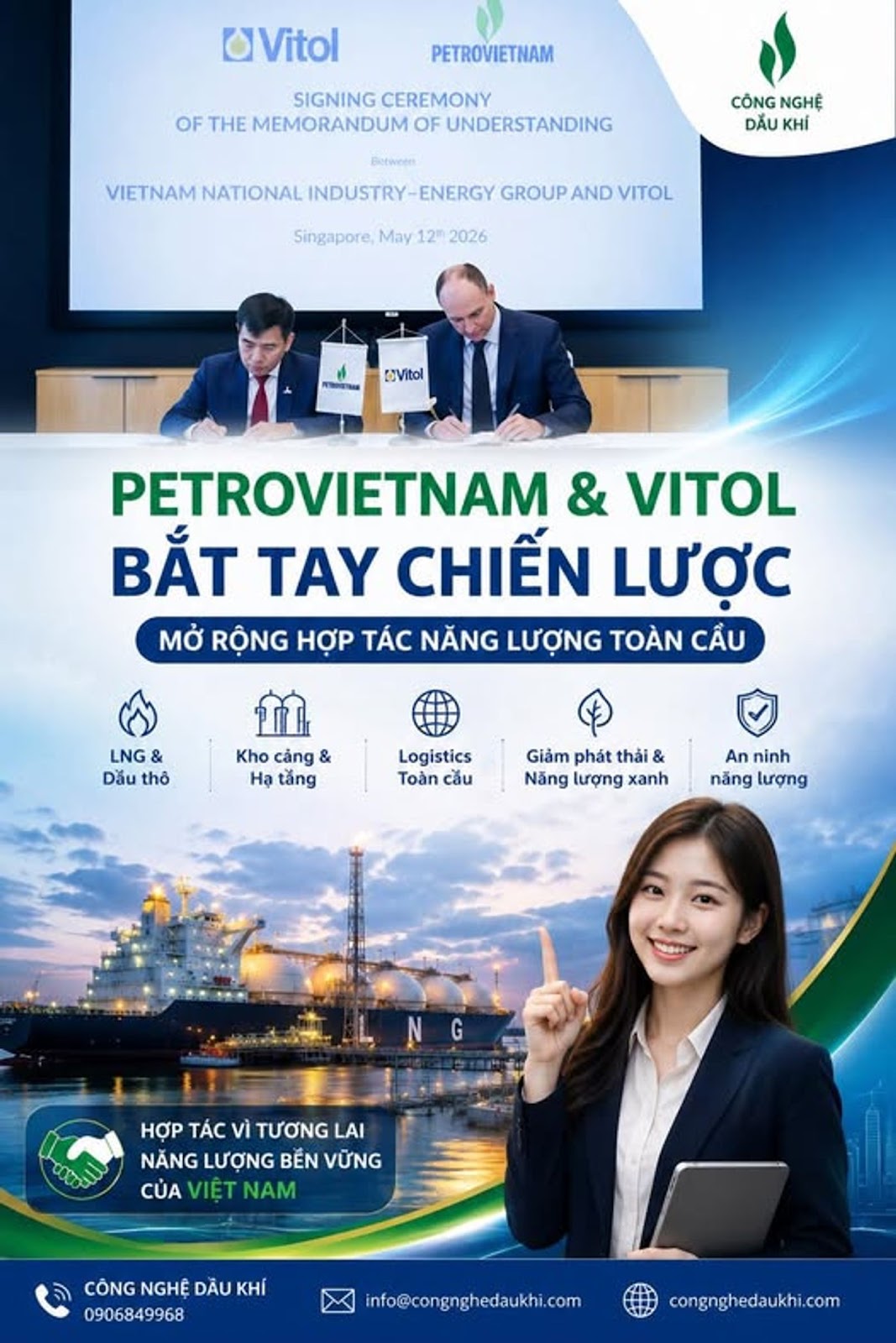 Có thể là hình ảnh về văn bản cho biết 'UVitol PETROVIETNAM SIGNING CEREMONY OF THE MEMORANDUM OF UNDERSTANDING Between CÔNG NGHỆ DẦU KHÍ VIETNAM NATIONAL INDUSTRY- ENERGY GROUP AND VITOL Singapore, May 12th 2026 NIEEMA (Vitol PETROVIETNAM & VITOL BẮT TAY CHIẾN LƯỢC MỞ RỘNG HỢP TÁC NĂNG LƯỢNG TOÀN CẤU LNG & Dắu thỏ Kho cảng & Hạ tắng Logistics Toàn cầu Giảm phát thải & Năng lượng xanh An ninh năng lượng HOP TÁC VÌ TƯƠNG LAI NĂNG LƯỢNG BỂN VỮNG CỦA VIỆT NAM CÔNG NGHÊ DẦU KHÍ 0906849968 info@congnghedaukhi.com congnghedaukhi.com'