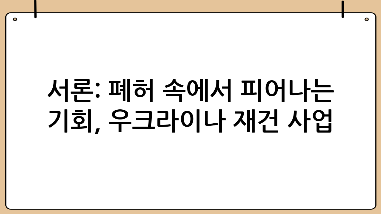 서론: 폐허 속에서 피어나는 기회, 우크라이나 재건 사업
