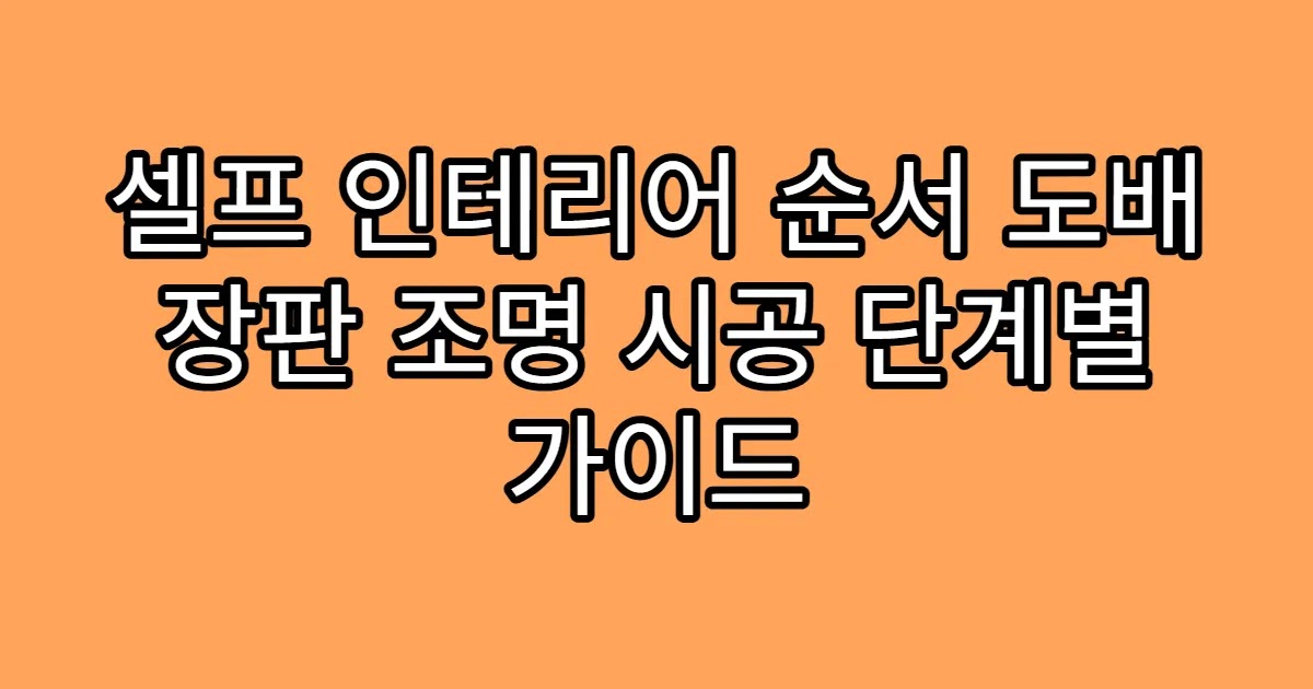 셀프 인테리어 순서 도배 장판 조명 시공 단계별 가이드