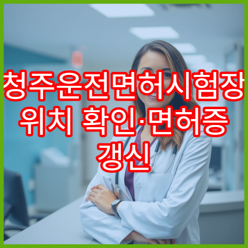 청주운전면허시험장 위치 확인·면허증 갱신 준비물 완벽 정리
