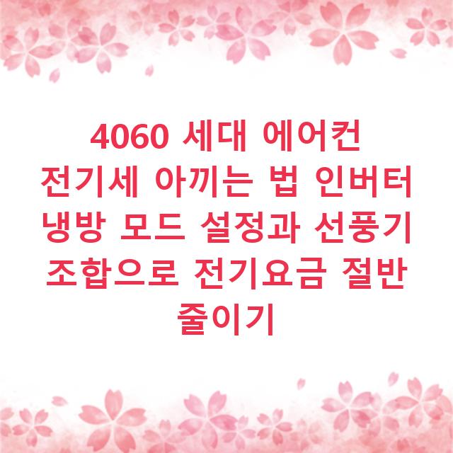 4060 세대 에어컨 전기세 아끼는 법 인버터 냉방 모드 설정과 선풍기 조합으로 전기요금 절반 줄이기