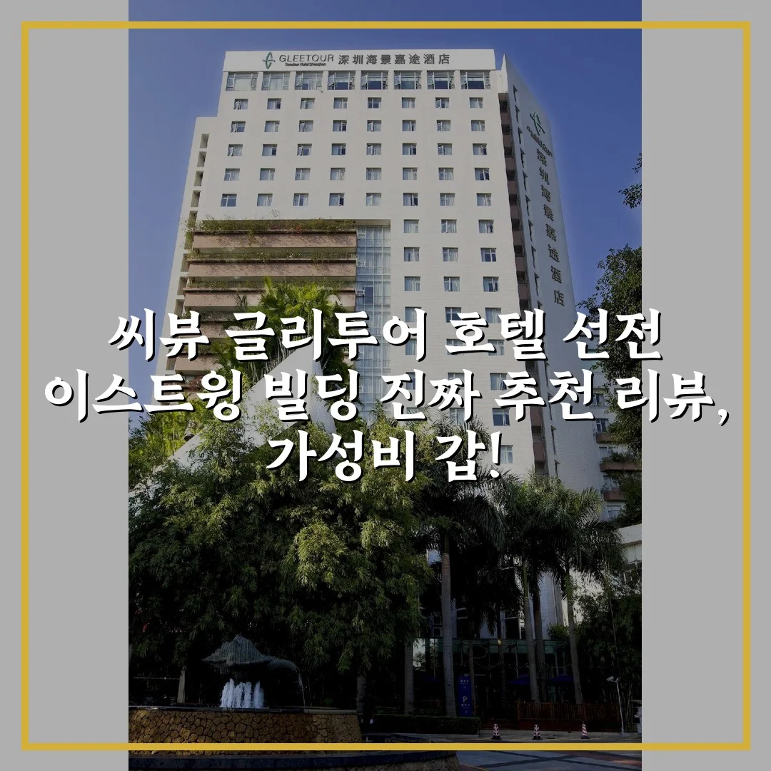 씨뷰 글리투어 호텔 선전 이스트윙 빌딩 진짜 추천 리뷰, 가성비 갑!