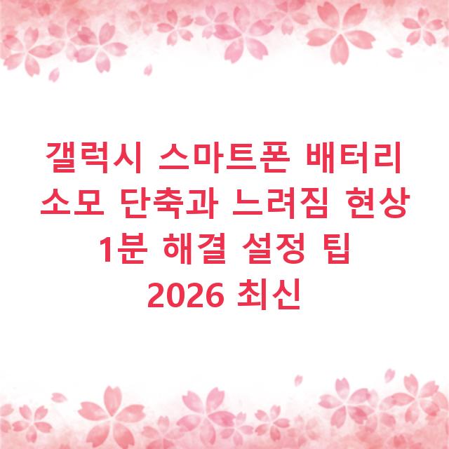 갤럭시 스마트폰 배터리 소모 단축과 느려짐 현상 1분 해결 설정 팁 2026 최신