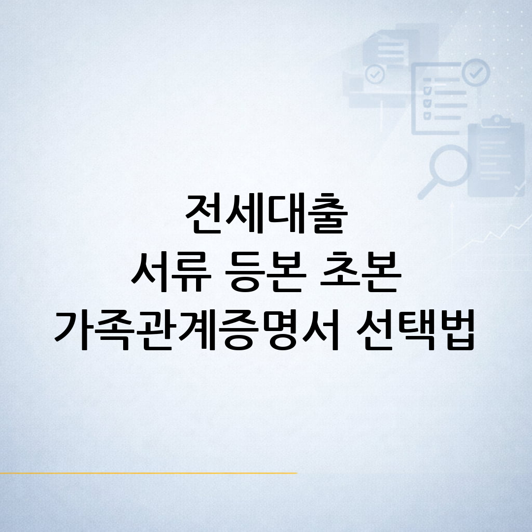 은행 제출용 전세대출 준비서류에서 등본·초본·가족관계증명서의 용도와 선택 기준을 정리한 안내