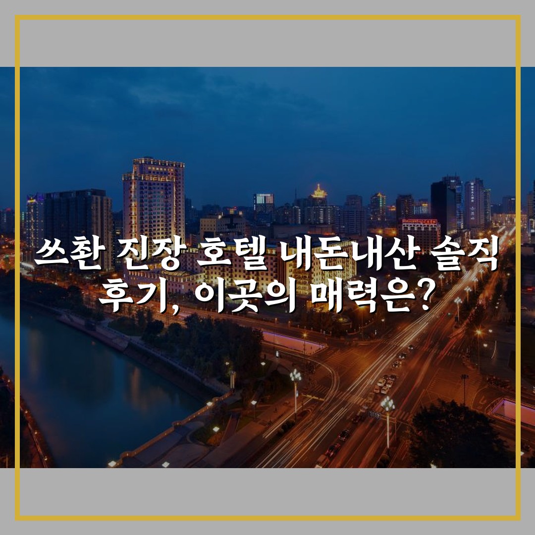 쓰촨 진장 호텔 내돈내산 솔직 후기, 이곳의 매력은?