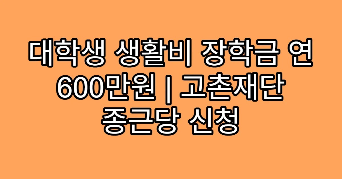 대학생 생활비 장학금 연 600만원 | 고촌재단 종근당 신청
