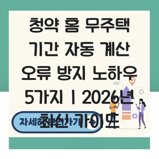 청약 홈 무주택 기간 자동 계산 오류 방지를 위한 직접 산정 및 검토 노하우 대표 이미지