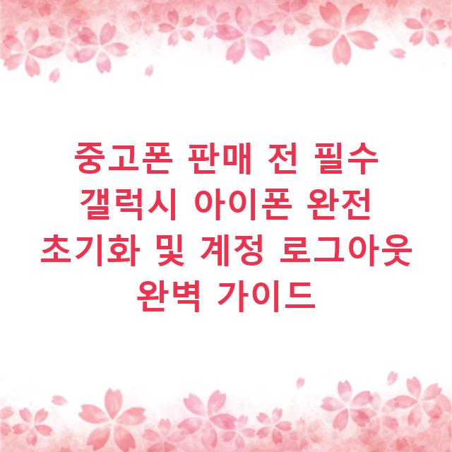 중고폰 판매 전 필수 갤럭시 아이폰 완전 초기화 및 계정 로그아웃 완벽 가이드