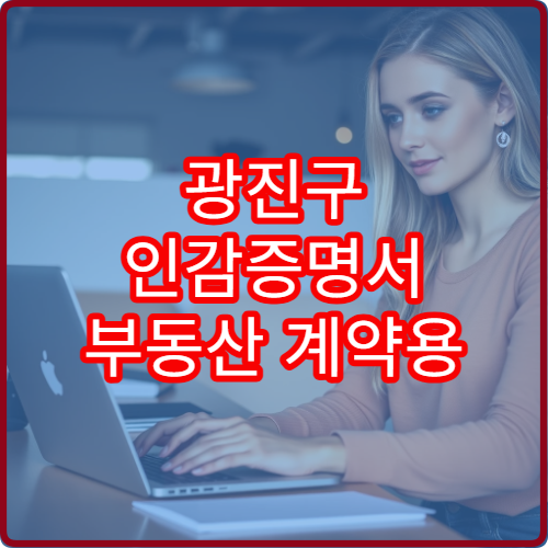 광진구 인감증명서 부동산 계약용 발급 시 주의사항