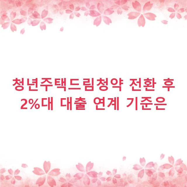 청년주택드림청약 전환 후 2%대 대출 연계 기준은