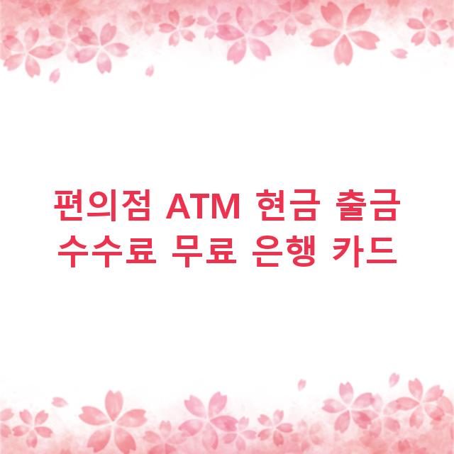 편의점 ATM 현금 출금 수수료 무료 은행 카드