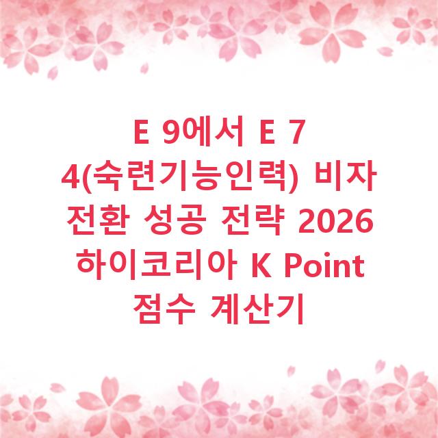 E 9에서 E 7 4(숙련기능인력) 비자 전환 성공 전략 2026 하이코리아 K Point 점수 계산기