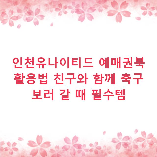 인천유나이티드 예매권북 활용법 친구와 함께 축구 보러 갈 때 필수템