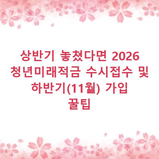 상반기 놓쳤다면 2026 청년미래적금 수시접수 및 하반기(11월) 가입 꿀팁