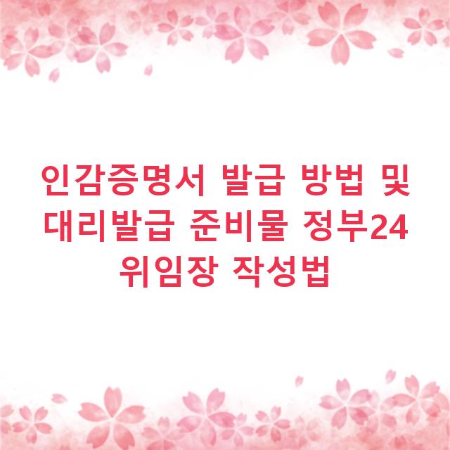 인감증명서 발급 방법 및 대리발급 준비물 정부24 위임장 작성법