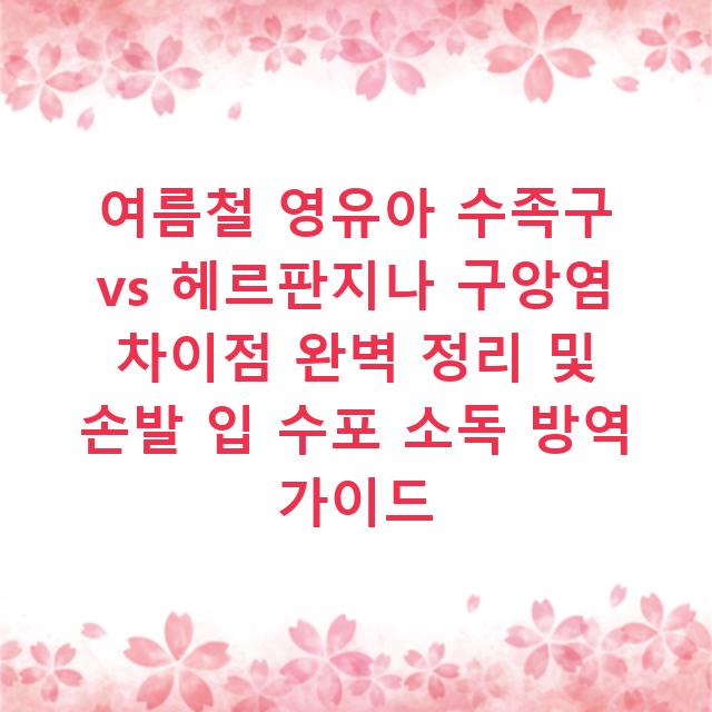 여름철 영유아 수족구 vs 헤르판지나 구앙염 차이점 완벽 정리 및 손발 입 수포 소독 방역 가이드