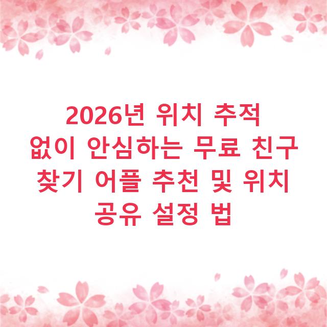 2026년 위치 추적 없이 안심하는 무료 친구 찾기 어플 추천 및 위치 공유 설정 법