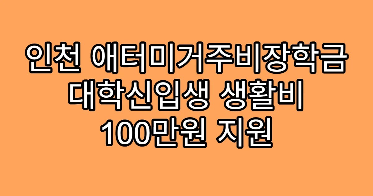 인천 애터미거주비장학금 대학신입생 생활비 100만원 지원
