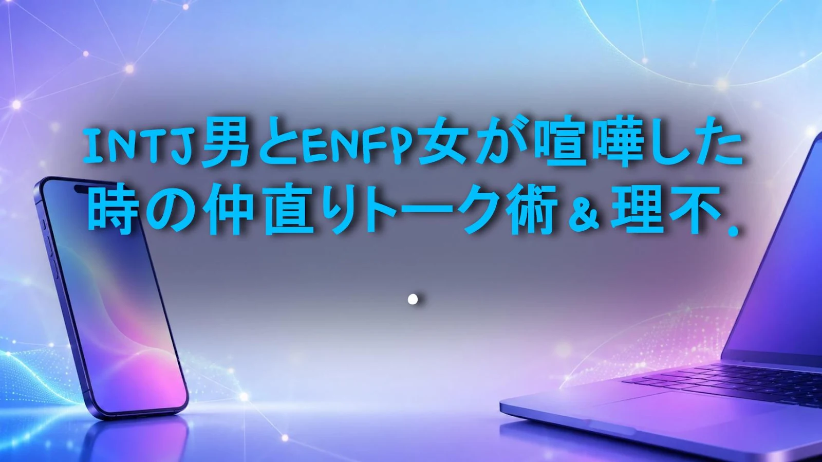 INTJ男とENFP女が喧嘩した時の仲直りトーク術＆理不尽に絡まれない方法