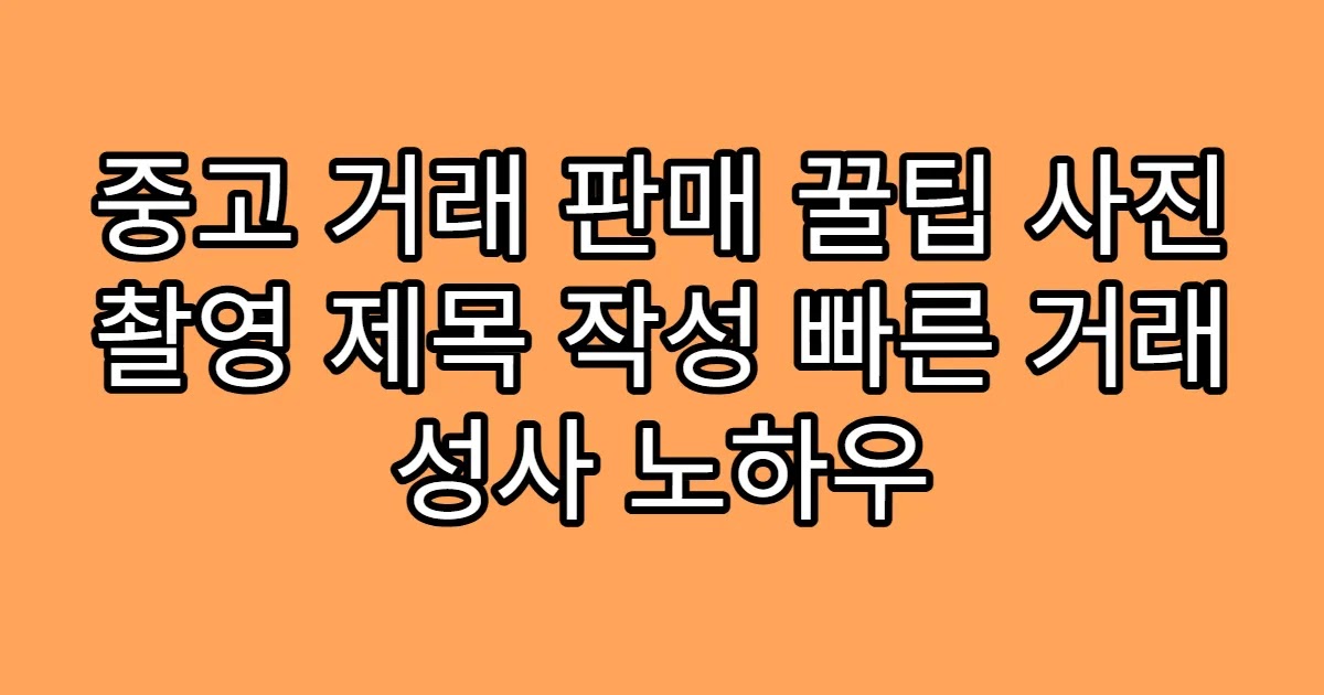 중고 거래 판매 꿀팁 사진 촬영 제목 작성 빠른 거래 성사 노하우