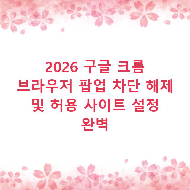 2026 구글 크롬 브라우저 팝업 차단 해제 및 허용 사이트 설정 완벽