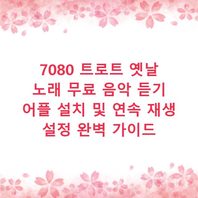 7080 트로트 옛날 노래 무료 음악 듣기 어플 설치 및 연속 재생 설정 완벽 가이드