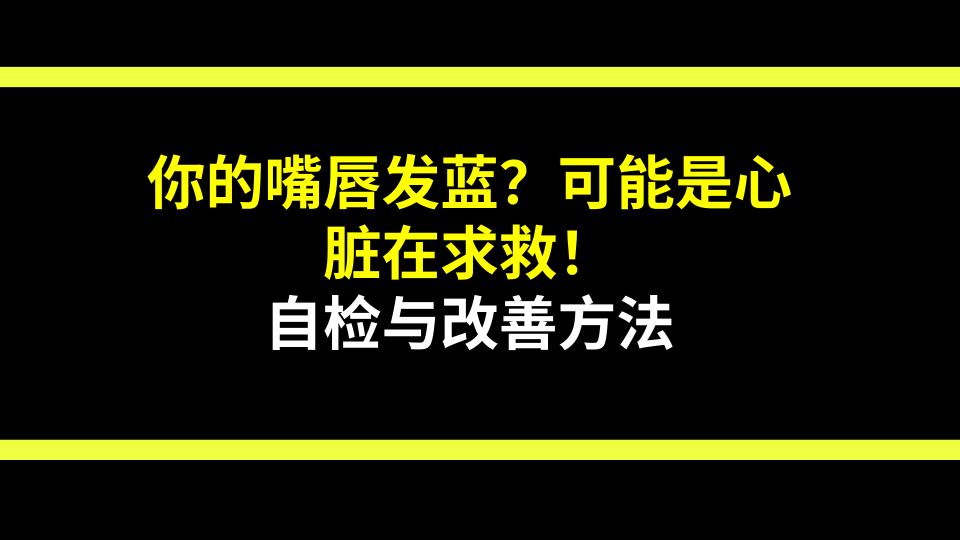你的嘴唇发蓝？可能是心脏在求救！自检与改善方法