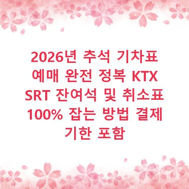 2026년 추석 기차표 예매 완전 정복 KTX SRT 잔여석 및 취소표 100% 잡는 방법 결제 기한 포함